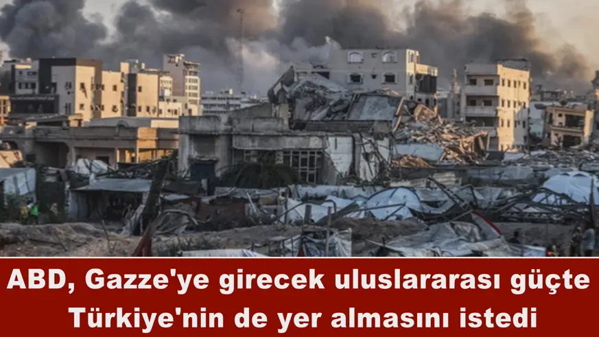 ABD, Gazze'ye girecek uluslararası güçte  Türkiye'nin de yer almasını istedi