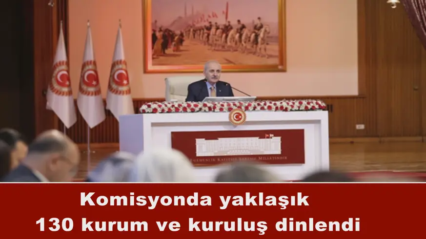 Komisyonda yaklaşık  130 kurum ve kuruluş dinlendi