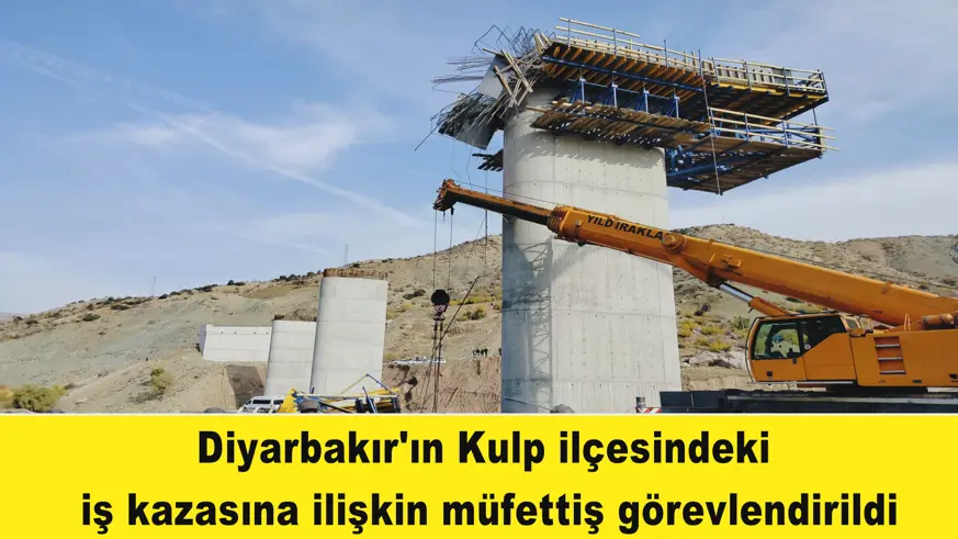 Diyarbakır'ın Kulp ilçesindeki  iş kazasına ilişkin müfettiş görevlendirildi
