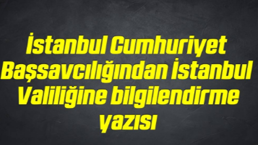 İstanbul Cumhuriyet Başsavcılığından İstanbul Valiliğine bilgilendirme yazısı