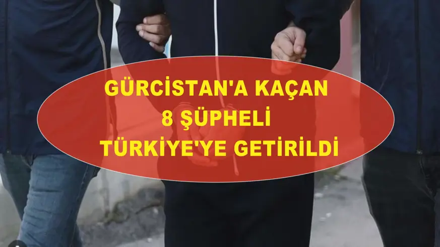 Gürcistan'a kaçan 8 şüpheli Türkiye'ye getirildi